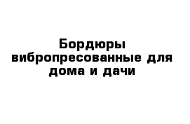 Бордюры вибропресованные для дома и дачи